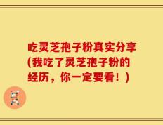 吃灵芝孢子粉真实分享(我吃了灵芝孢子粉的经历，你一定要看！)