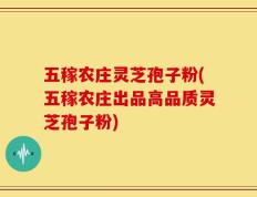 五稼农庄灵芝孢子粉(五稼农庄出品高品质灵芝孢子粉)