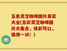 五色灵芝咖啡图片真实大全(五彩灵芝咖啡图片大集合，炫彩可口，值得一试！)