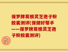 保罗牌葛根灵芝孢子粉胶囊测评(保健好帮手——保罗牌葛根灵芝孢子粉胶囊测评)