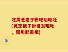 吃灵芝孢子粉吃后呕吐(灵芝孢子粉引发呕吐，需引起重视)