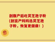 剖腹产后吃灵芝孢子粉(剖宫产妈妈选灵芝孢子粉，恢复更健康！)