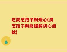 吃灵芝孢子粉烧心(灵芝孢子粉能缓解烧心症状)