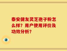 泰安健友灵芝孢子粉怎么样？用户使用评价及功效分析？