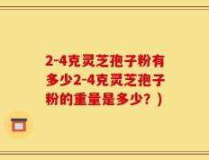 2-4克灵芝孢子粉有多少2-4克灵芝孢子粉的重量是多少？)