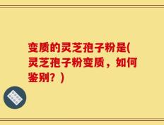 变质的灵芝孢子粉是(灵芝孢子粉变质，如何鉴别？)