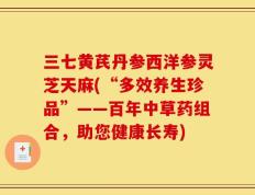 三七黄芪丹参西洋参灵芝天麻(“多效养生珍品”——百年中草药组合，助您健康长寿)