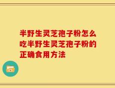 半野生灵芝孢子粉怎么吃半野生灵芝孢子粉的正确食用方法