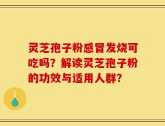 灵芝孢子粉感冒发烧可吃吗？解读灵芝孢子粉的功效与适用人群？