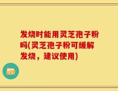 发烧时能用灵芝孢子粉吗(灵芝孢子粉可缓解发烧，建议使用)