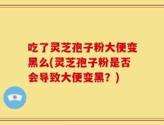 吃了灵芝孢子粉大便变黑么(灵芝孢子粉是否会导致大便变黑？)
