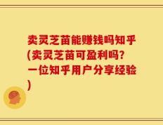 卖灵芝苗能赚钱吗知乎(卖灵芝苗可盈利吗？一位知乎用户分享经验)