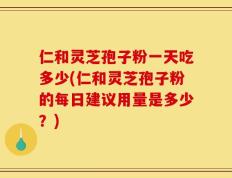仁和灵芝孢子粉一天吃多少(仁和灵芝孢子粉的每日建议用量是多少？)