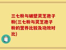 三七粉与破壁灵芝孢子粉(三七粉与灵芝孢子粉的营养比较及功效对比)