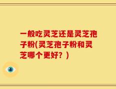 一般吃灵芝还是灵芝孢子粉(灵芝孢子粉和灵芝哪个更好？)