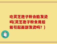 吃灵芝孢子粉会脸发烫吗(灵芝孢子粉食用后能引起面部发烫吗？)