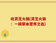 吃灵芝火锅(灵芝火锅：一碗草本营养之选)