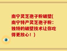 南宁灵芝孢子粉破壁(南宁特产灵芝孢子粉：独特的破壁技术让你吃得更放心！)