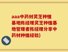 aaa中药材灵芝种植基地陈经理灵芝种植基地管理者陈经理分享中药材种植经验)