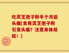 吃灵芝孢子粉半个月后头痛(食用灵芝孢子粉引发头痛？注意身体反应！)