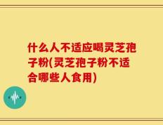 什么人不适应喝灵芝孢子粉(灵芝孢子粉不适合哪些人食用)