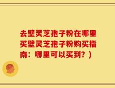 去壁灵芝孢子粉在哪里买壁灵芝孢子粉购买指南：哪里可以买到？)