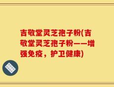 吉敬堂灵芝孢子粉(吉敬堂灵芝孢子粉——增强免疫，护卫健康)