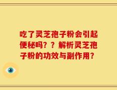 吃了灵芝孢子粉会引起便秘吗？？解析灵芝孢子粉的功效与副作用？