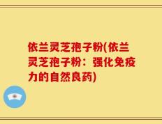 依兰灵芝孢子粉(依兰灵芝孢子粉：强化免疫力的自然良药)