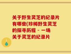 关于野生灵芝的纪录片有哪些(珍稀野生灵芝的探寻历程 - 一场关于灵芝的纪录片