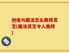 创造与魔法怎么跪拜灵芝(魔法灵芝令人跪拜)
