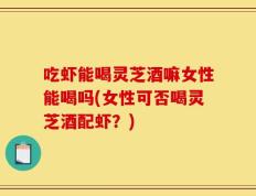 吃虾能喝灵芝酒嘛女性能喝吗(女性可否喝灵芝酒配虾？)