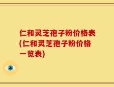 仁和灵芝孢子粉价格表(仁和灵芝孢子粉价格一览表)