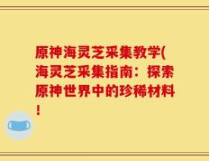 原神海灵芝采集教学(海灵芝采集指南：探索原神世界中的珍稀材料！