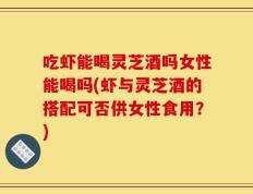 吃虾能喝灵芝酒吗女性能喝吗(虾与灵芝酒的搭配可否供女性食用？)