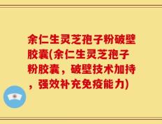 余仁生灵芝孢子粉破壁胶囊(余仁生灵芝孢子粉胶囊，破壁技术加持，强效补充免疫能力)