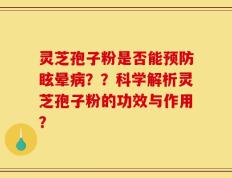 灵芝孢子粉是否能预防眩晕病？？科学解析灵芝孢子粉的功效与作用？