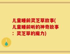 儿童睡前灵芝草故事(儿童睡前听的神奇故事：灵芝草的魔力)