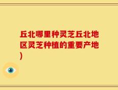丘北哪里种灵芝丘北地区灵芝种植的重要产地)