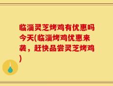 临淄灵芝烤鸡有优惠吗今天(临淄烤鸡优惠来袭，赶快品尝灵芝烤鸡)