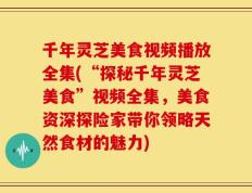 千年灵芝美食视频播放全集(“探秘千年灵芝美食”视频全集，美食资深探险家带你领略天然食材的魅力)