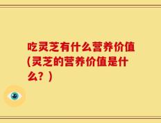吃灵芝有什么营养价值(灵芝的营养价值是什么？)