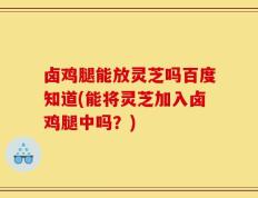 卤鸡腿能放灵芝吗百度知道(能将灵芝加入卤鸡腿中吗？)