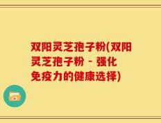 双阳灵芝孢子粉(双阳灵芝孢子粉 - 强化免疫力的健康选择)