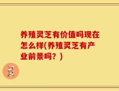 养殖灵芝有价值吗现在怎么样(养殖灵芝有产业前景吗？)