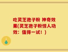 吃灵芝孢子粉 神奇效果(灵芝孢子粉惊人功效：值得一试！)