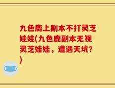 九色鹿上副本不打灵芝娃娃(九色鹿副本无视灵芝娃娃，遭遇天坑？)