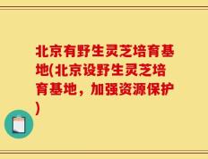 北京有野生灵芝培育基地(北京设野生灵芝培育基地，加强资源保护)