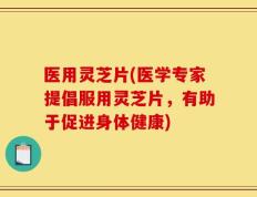 医用灵芝片(医学专家提倡服用灵芝片，有助于促进身体健康)
