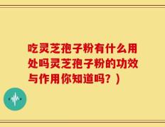 吃灵芝孢子粉有什么用处吗灵芝孢子粉的功效与作用你知道吗？)